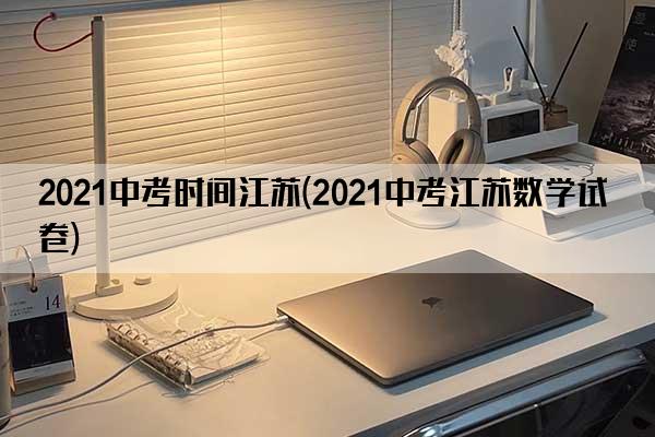 2021中考时间江苏(2021中考江苏数学试卷)
