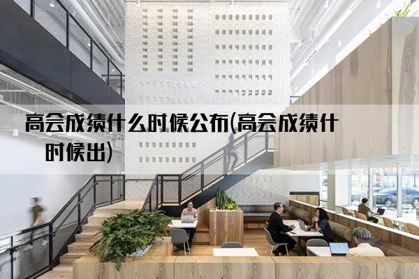 高会成绩什么时候公布(高会成绩什么时候出)