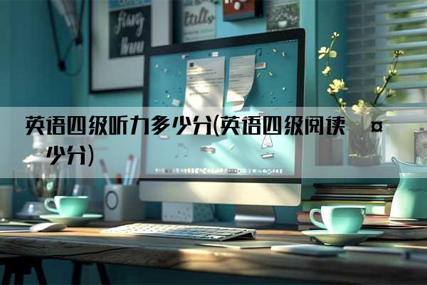 英语四级听力多少分(英语四级阅读多少分)
